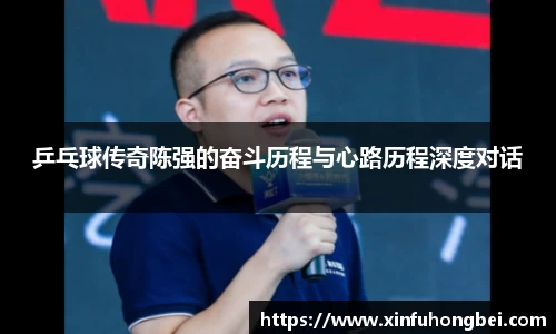 乒乓球传奇陈强的奋斗历程与心路历程深度对话