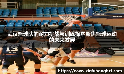 武汉篮球队的耐力挑战与训练探索聚焦篮球运动的未来发展